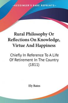 Rural Philosophy Or Reflections On Knowledge Virtue And Happiness: Chiefly In Reference To A Life Of Retirement In The Country: Chiefly In Reference To A Life Of Retirement In The Country (1811)