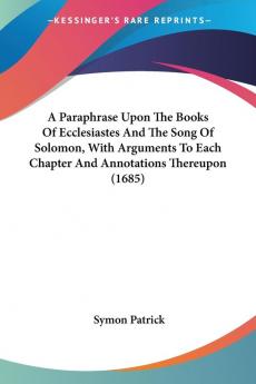 A Paraphrase Upon The Books Of Ecclesiastes And The Song Of Solomon With Arguments To Each Chapter And Annotations Thereupon