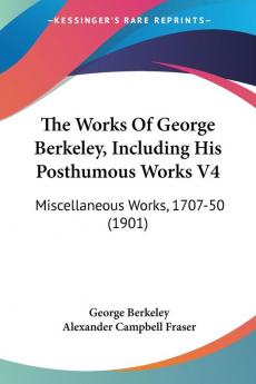 The Works Of George Berkeley Including His Posthumous Works: Miscellaneous Works 1707-50: Miscellaneous Works 1707-50 (1901): 4