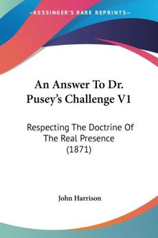 An Answer To Dr. Pusey's Challenge: Respecting the Doctrine of the Real Presence: Respecting The Doctrine Of The Real Presence (1871)