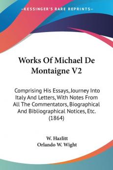 Works Of Michael De Montaigne: Comprising His Essays Journey into Italy and Letters With Notes from All the Commentators Biographical and ... And Bibliographical Notices Etc. (1864): 2