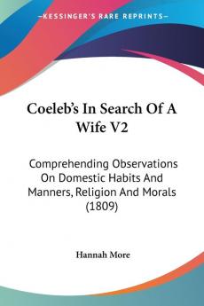 Coeleb's In Search Of A Wife: Comprehending Observations on Domestic Habits and Manners Religion and Morals: Comprehending Observations On Domestic Habits And Manners Religion And Morals (1809): 2