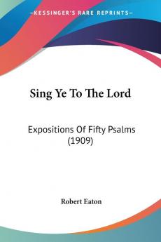 Sing Ye To The Lord: Expositions of Fifty Psalms 1909