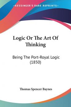 Logic Or The Art Of Thinking: Being the Port-royal Logic: Being The Port-Royal Logic (1850)