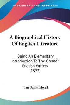 A Biographical History Of English Literature: Being an Elementary Introduction to the Greater English Writers: Being An Elementary Introduction To The Greater English Writers (1873)