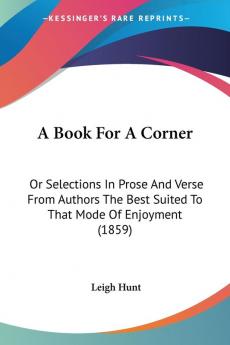 A Book For A Corner: Or Selections in Prose and Verse from Authors the Best Suited to That Mode of Enjoyment: Or Selections In Prose And Verse From ... Best Suited To That Mode Of Enjoyment (1859)