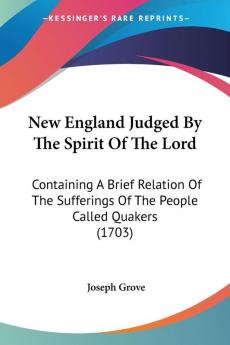 New England Judged By The Spirit Of The Lord: Containing a Brief Relation of the Sufferings of the People Called Quakers: Containing A Brief Relation ... Of The People Called Quakers (1703)