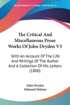 The Critical And Miscellaneous Prose Works Of John Dryden: With an Account of the Life and Writings of the Author and a Collection of His Letters: ... Author And A Collection Of His Letters (1800)