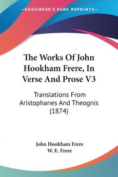 The Works Of John Hookham Frere In Verse And Prose V3: Translations From Aristophanes And Theognis (1874)