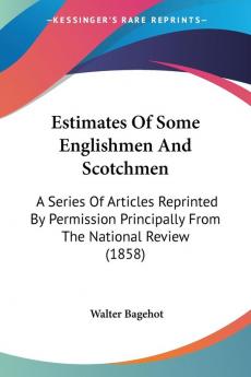 Estimates Of Some Englishmen And Scotchmen: A Series of Articles Reprinted by Permission Principally from the National Review: A Series Of Articles ... Principally From The National Review (1858)