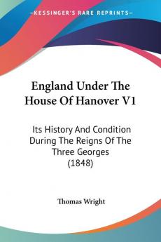 England Under The House Of Hanover: Its History and Condition During the Reigns of the Three Georges: Its History And Condition During The Reigns Of The Three Georges (1848)