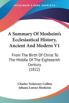 A Summary Of Mosheim's Ecclesiastical History Ancient And Modern: From the Birth of Christ to the Middle of the Eighteenth Century: From The Birth Of ... The Middle Of The Eighteenth Century (1822)