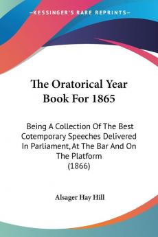 The Oratorical Year Book For 1865: Being a Collection of the Best Cotemporary Speeches Delivered in Parliament at the Bar and on the Platform: Being ... At The Bar And On The Platform (1866)