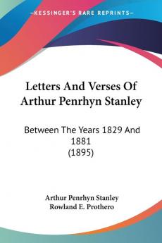 Letters And Verses Of Arthur Penrhyn Stanley: Between the Years 1829 and 1881: Between The Years 1829 And 1881 (1895)