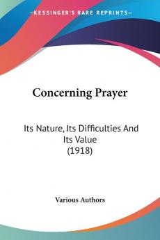 Concerning Prayer: Its Nature Its Difficulties and Its Value: Its Nature Its Difficulties And Its Value (1918)