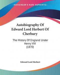 Autobiography Of Edward Lord Herbert Of Cherbury: The History of England Under Henry VIII: The History Of England Under Henry VIII (1870)