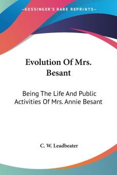 Evolution Of Mrs. Besant: Being the Life and Public Activities of Mrs. Annie Besant: Secularist Socialist Theosophist and Politician: Being The Life ... Socialist Theosophist And Politician (1918)