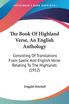 The Book Of Highland Verse An English Anthology: Consisting of Translations from Gaelic and English Verse Relating to the Highlands: Consisting Of ... Verse Relating To The Highlands (1912)