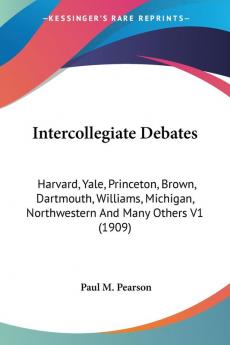 Intercollegiate Debates: Being Briefs and Reports of Many Intercollegiate Debates Harvard Yale Princeton Brown Dartmouth Williams Michigan ... Northwestern And Many Others V1 (1909)