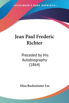 Jean Paul Frederic Richter: Preceded By His Autobiography (1864)