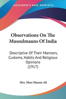 Observations On The Mussulmauns Of India: Descriptive of Their Manners Customs Habits and Religious Opinions: Descriptive Of Their Manners Customs Habits And Religious Opinions (1917)