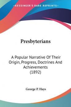 Presbyterians: A Popular Narrative of Their Origin Progress Doctrines and Achievements: A Popular Narrative Of Their Origin Progress Doctrines And Achievements (1892)