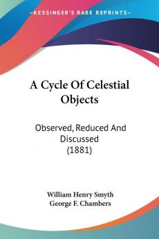 A Cycle Of Celestial Objects: Observed Reduced and Discussed: Observed Reduced And Discussed (1881)