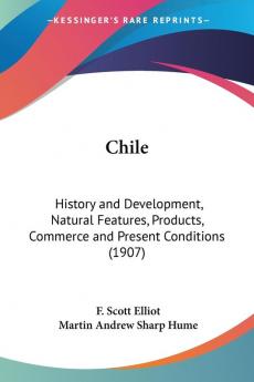 Chile: History and Development Natural Features Products Commerce and Present Conditions: History and Development Natural Features Products Commerce and Present Conditions (1907)