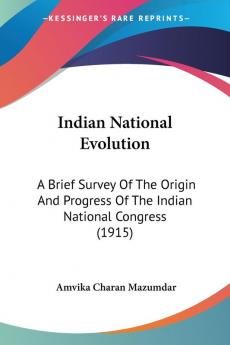 Indian National Evolution: A Brief Survey of the Origin and Progress of the Indian National Congress: A Brief Survey Of The Origin And Progress Of The Indian National Congress (1915)