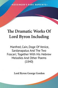 The Dramatic Works Of Lord Byron Including: Manfred Cain Doge of Venice Sardanapalus and the Two Foscari; Together With His Hebrew Melodies and ... His Hebrew Melodies And Other Poems (1840)