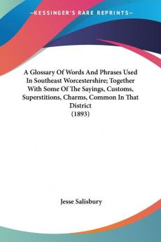 A Glossary Of Words And Phrases Used In Southeast Worcestershire: Together With Some of the Sayings Customs Superstitions Charms Common in That District