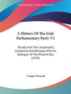 A History Of The Irish Parliamentary Party: Parnell and the Lieutenants; Complicity and Betrayal With an Epilogue to the Present Day: Parnell And The ... With An Epilogue To The Present Day (1910): 2