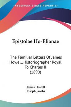 Epistolae Ho-Elianae: The Familiar Letters of James Howell Historiographer Royal to Charles II: The Familiar Letters Of James Howell Historiographer Royal To Charles II (1890)