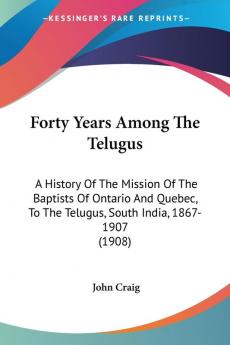 Forty Years Among The Telugus: A History of the Mission of the Baptists of Ontario and Quebec to the Telugus South India 1867-1907: A History Of ... To The Telugus South India 1867-1907 (1908)