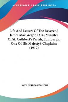 Life And Letters Of The Reverend James MacGregor D.D. Minister Of St. Cuthbert's Parish Edinburgh One Of His Majesty's Chaplains