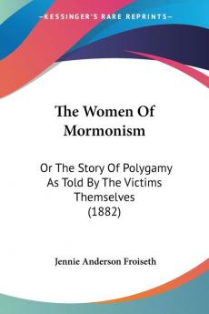 The Women Of Mormonism: Or the Story of Polygamy As Told by the Victims Themselves: Or The Story Of Polygamy As Told By The Victims Themselves (1882)