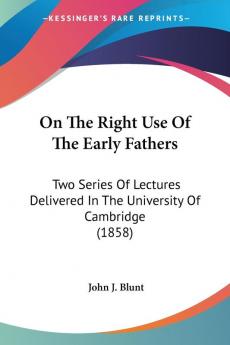 On The Right Use Of The Early Fathers: Two Series of Lectures Delivered in the University of Cambridge: Two Series Of Lectures Delivered In The University Of Cambridge (1858)