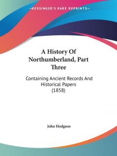 A History Of Northumberland: Containing Ancient Records and Historical Papers: Containing Ancient Records And Historical Papers (1858)