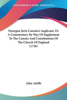 Parergon Juris Canonici Anglicani Or A Commentary By Way Of Supplement To The Canons And Constitutions Of The Church Of England