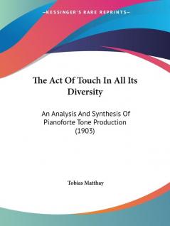 The Act Of Touch In All Its Diversity: An Analysis and Synthesis of Pianoforte Tone Production: An Analysis And Synthesis Of Pianoforte Tone Production (1903)