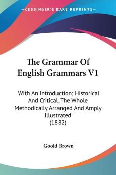 The Grammar Of English Grammars: With an Introduction; Historical and Critical the Whole Methodically Arranged and Amply Illustrate 1882: With An ... Arranged And Amply Illustrated (1882)