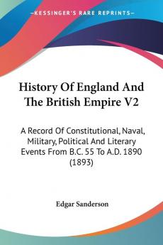 History Of England And The British Empire: A Record of Constitutional Naval Military Political and Literary Events from B.c. 55 to A.d. 1890: A ... Events From B.C. 55 To A.D. 1890 (1893): 2