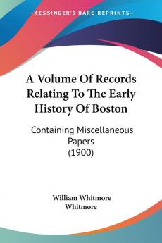 A Volume Of Records Relating To The Early History Of Boston: Containing Miscellaneous Papers: Containing Miscellaneous Papers (1900)