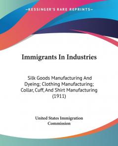 Immigrants In Industries: Silk Goods Manufacturing and Dyeing/ Clothing Manufacturing/ Collar Cuff and Shirt Manufacturing: Silk Goods Manufacturing ... Collar Cuff And Shirt Manufacturing (1911)