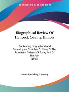 Biographical Review Of Hancock County Illinois: Containing Biographical and Genealogical Sketches of Many of the Prominent Citizens of Today and of ... Citizens Of Today And Of The Past (1907)