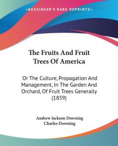 The Fruits and Fruit Trees of America: Or The Culture Propagation And Management In The Garden And Orchard Of Fruit Trees Generally (1859)