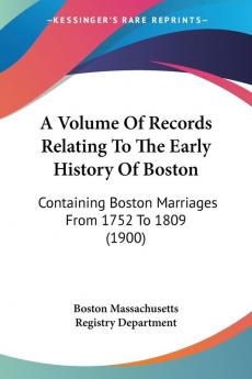 A Volume Of Records Relating To The Early History Of Boston: Containing Boston Marriages from 1752 to 1809: Containing Boston Marriages From 1752 To 1809 (1900)