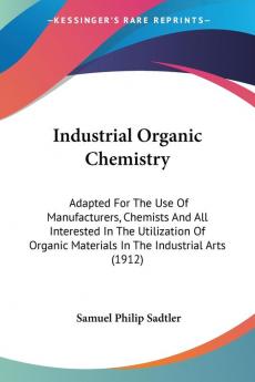 Industrial Organic Chemistry: Adapted for the Use of Manufacturers Chemists and All Interested in the Utilization of Organic Materials in the ... Materials In The Industrial Arts (1912)