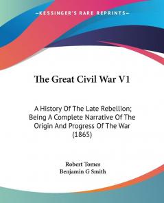 The Great Civil War 1: A History of the Late Rebellion Being a Complete Narrative of the Origin and Progress of the War: A History Of The Late ... Of The Origin And Progress Of The War (1865)