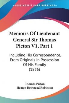 Memoirs Of Lieutenant General Sir Thomas Picton: Including His Correspondence from Originals in Possession of His Family: Including His ... Originals In Possession Of His Family (1836)